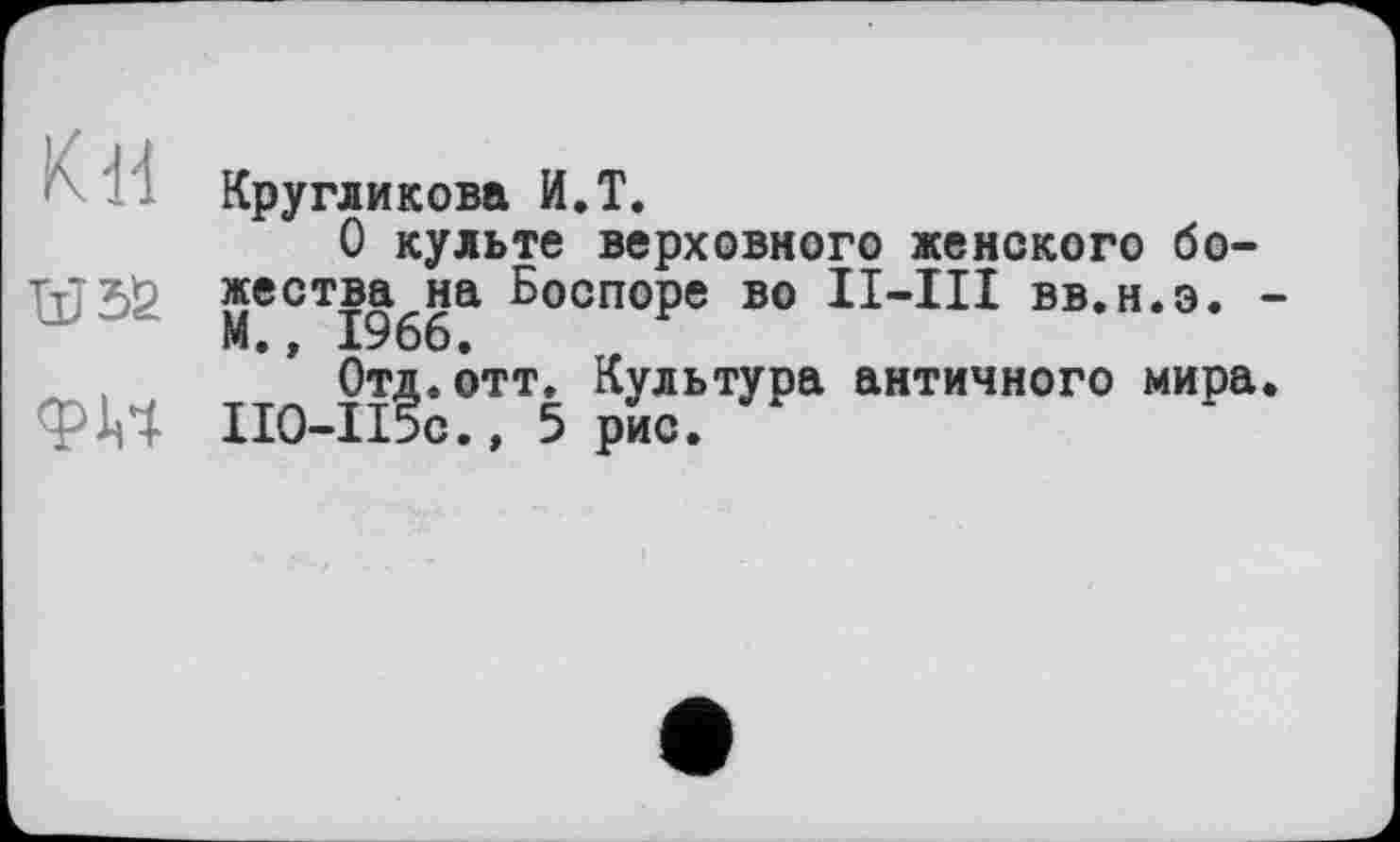 ﻿К dl	Кругликова И.T. 0 культе верховного женского бо-
	жества на Боспоре во II—III вв.н.э. М., 1966.
	Отд.отт. Культура античного мира II0-Il5c.» 5 рис.